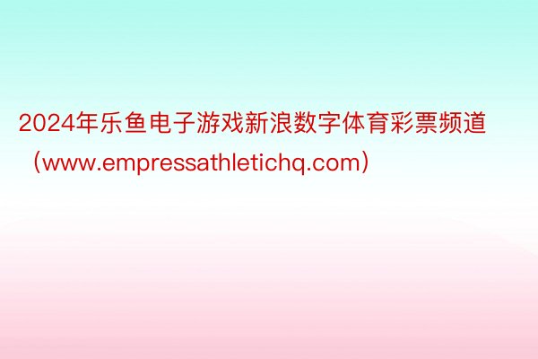 2024年乐鱼电子游戏新浪数字体育彩票频道（www.empressathletichq.com）