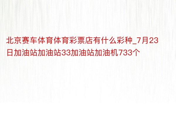 北京赛车体育体育彩票店有什么彩种_7月23日加油站加油站33加油站加油机733个
