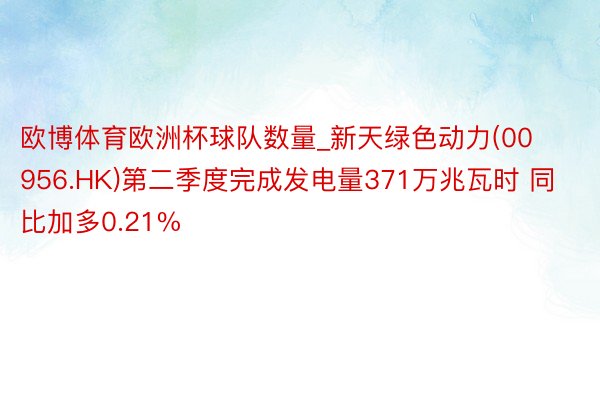 欧博体育欧洲杯球队数量_新天绿色动力(00956.HK)第二季度完成发电量371万兆瓦时 同比加多0.21%