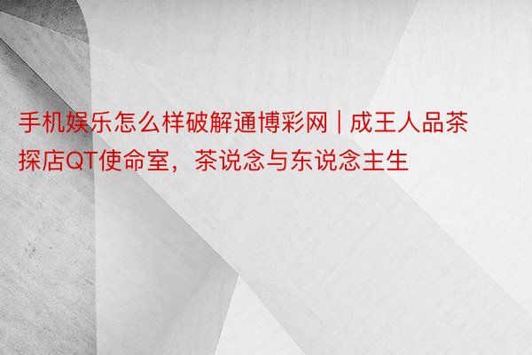 手机娱乐怎么样破解通博彩网 | 成王人品茶探店QT使命室，茶说念与东说念主生