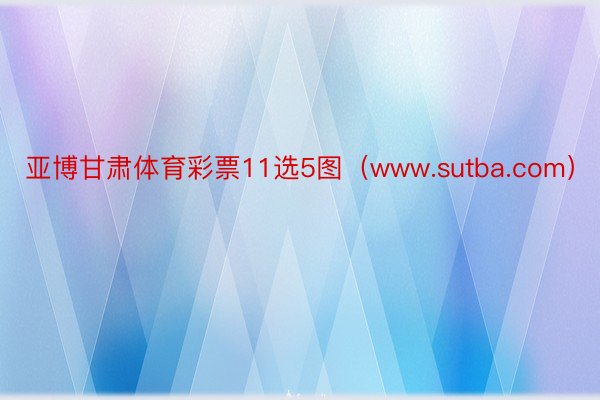 亚博甘肃体育彩票11选5图（www.sutba.com）