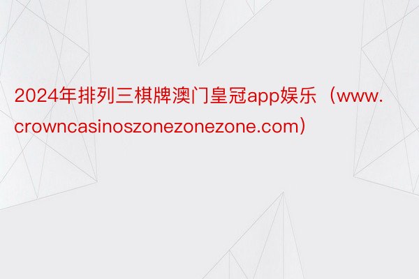 2024年排列三棋牌澳门皇冠app娱乐（www.crowncasinoszonezonezone.com）