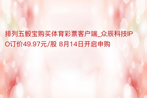 排列五骰宝购买体育彩票客户端_众辰科技IPO订价49.97元/股 8月14日开启申购