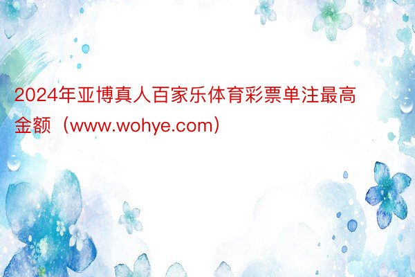 2024年亚博真人百家乐体育彩票单注最高金额（www.wohye.com）