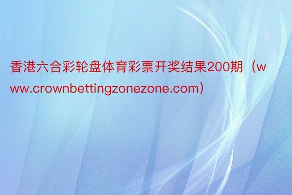 香港六合彩轮盘体育彩票开奖结果200期（www.crownbettingzonezone.com）
