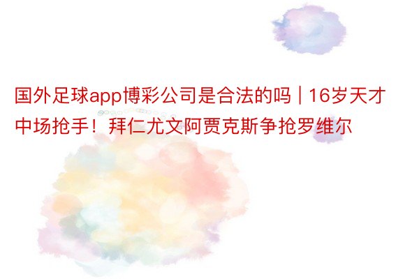 国外足球app博彩公司是合法的吗 | 16岁天才中场抢手！拜仁尤文阿贾克斯争抢罗维尔