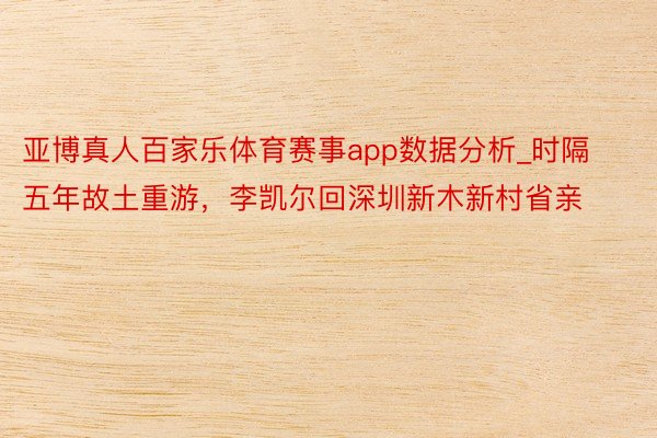 亚博真人百家乐体育赛事app数据分析_时隔五年故土重游，李凯尔回深圳新木新村省亲