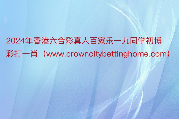 2024年香港六合彩真人百家乐一九同学初博彩打一肖（www.crowncitybettinghome.com）