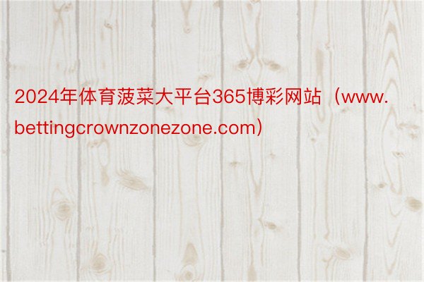 2024年体育菠菜大平台365博彩网站（www.bettingcrownzonezone.com）