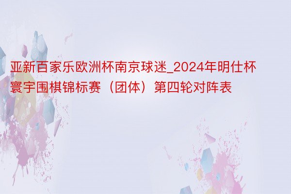 亚新百家乐欧洲杯南京球迷_2024年明仕杯寰宇围棋锦标赛（团体）第四轮对阵表
