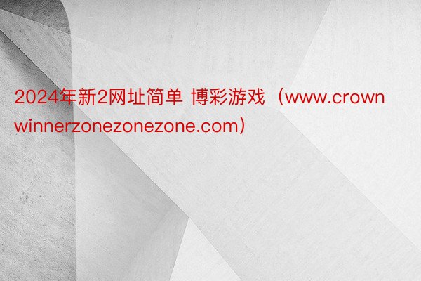 2024年新2网址简单 博彩游戏（www.crownwinnerzonezonezone.com）