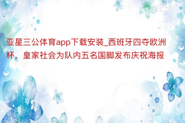 亚星三公体育app下载安装_西班牙四夺欧洲杯，皇家社会为队内五名国脚发布庆祝海报