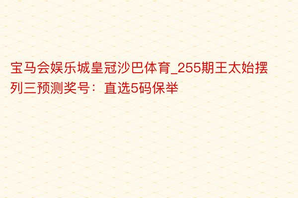 宝马会娱乐城皇冠沙巴体育_255期王太始摆列三预测奖号：直选5码保举