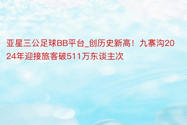 亚星三公足球BB平台_创历史新高！九寨沟2024年迎接旅客破511万东谈主次