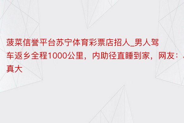 菠菜信誉平台苏宁体育彩票店招人_男人驾车返乡全程1000公里，内助径直睡到家，网友：心真大