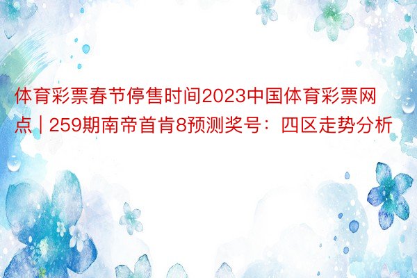 体育彩票春节停售时间2023中国体育彩票网点 | 259期南帝首肯8预测奖号：四区走势分析