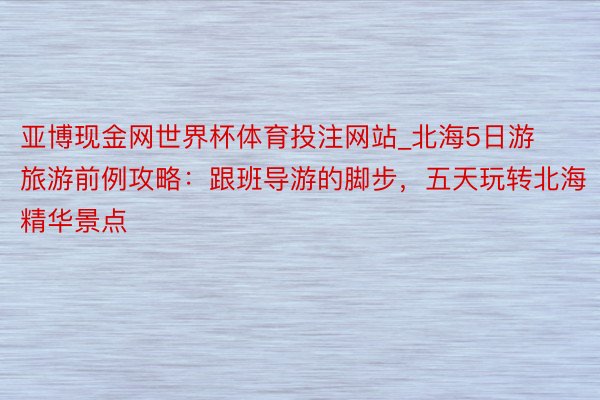 亚博现金网世界杯体育投注网站_北海5日游旅游前例攻略：跟班导游的脚步，五天玩转北海精华景点