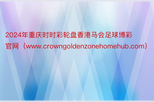 2024年重庆时时彩轮盘香港马会足球博彩官网（www.crowngoldenzonehomehub.com）