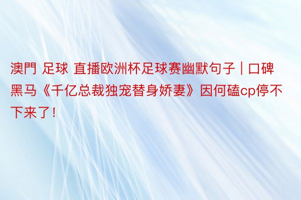 澳門 足球 直播欧洲杯足球赛幽默句子 | 口碑黑马《千亿总裁独宠替身娇妻》因何磕cp停不下来了！