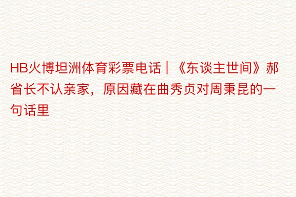 HB火博坦洲体育彩票电话 | 《东谈主世间》郝省长不认亲家，原因藏在曲秀贞对周秉昆的一句话里