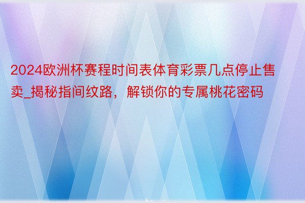 2024欧洲杯赛程时间表体育彩票几点停止售卖_揭秘指间纹路，解锁你的专属桃花密码