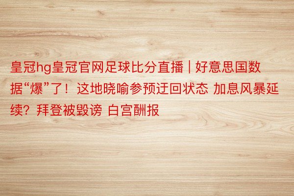 皇冠hg皇冠官网足球比分直播 | 好意思国数据“爆”了！这地晓喻参预迂回状态 加息风暴延续？拜登被毁谤 白宫酬报