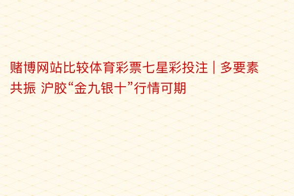 赌博网站比较体育彩票七星彩投注 | 多要素共振 沪胶“金九银十”行情可期