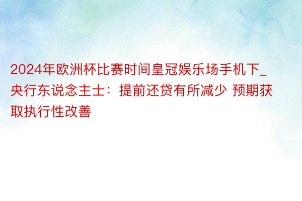 2024年欧洲杯比赛时间皇冠娱乐场手机下_央行东说念主士：提前还贷有所减少 预期获取执行性改善