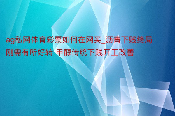 ag私网体育彩票如何在网买_沥青下贱终局刚需有所好转 甲醇传统下贱开工改善