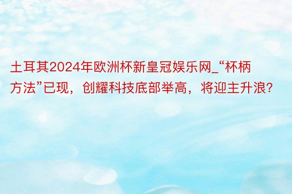 土耳其2024年欧洲杯新皇冠娱乐网_“杯柄方法”已现，创耀科技底部举高，将迎主升浪？