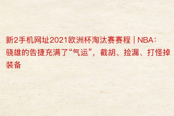 新2手机网址2021欧洲杯淘汰赛赛程 | NBA：骁雄的告捷充满了“气运”，截胡、捡漏、打怪掉装备