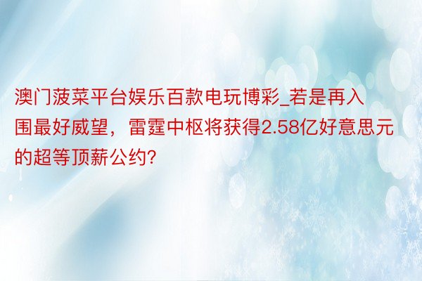 澳门菠菜平台娱乐百款电玩博彩_若是再入围最好威望，雷霆中枢将获得2.58亿好意思元的超等顶薪公约？