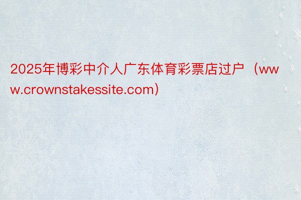 2025年博彩中介人广东体育彩票店过户（www.crownstakessite.com）