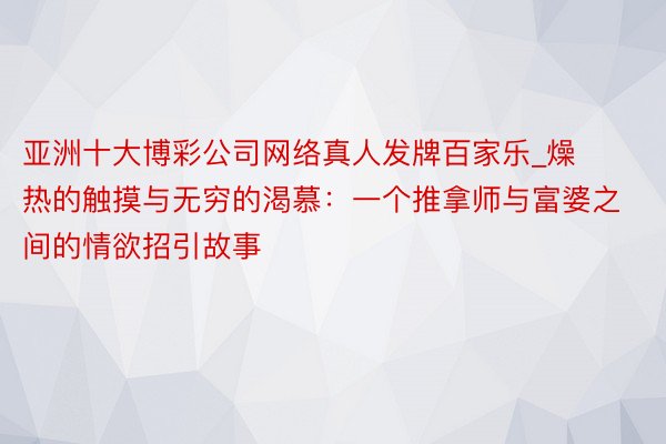 亚洲十大博彩公司网络真人发牌百家乐_燥热的触摸与无穷的渴慕：一个推拿师与富婆之间的情欲招引故事