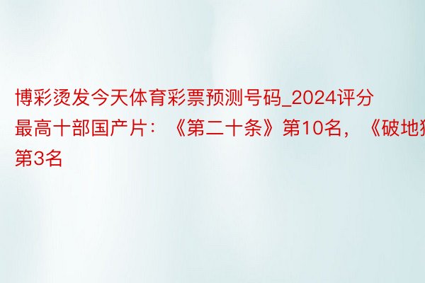 博彩烫发今天体育彩票预测号码_2024评分最高十部国产片：《第二十条》第10名，《破地狱》第3名