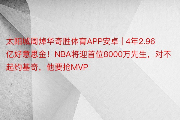 太阳城周焯华奇胜体育APP安卓 | 4年2.96亿好意思金！NBA将迎首位8000万先生，对不起约基奇，他要抢MVP