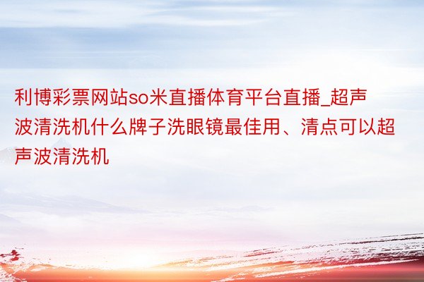 利博彩票网站so米直播体育平台直播_超声波清洗机什么牌子洗眼镜最佳用、清点可以超声波清洗机