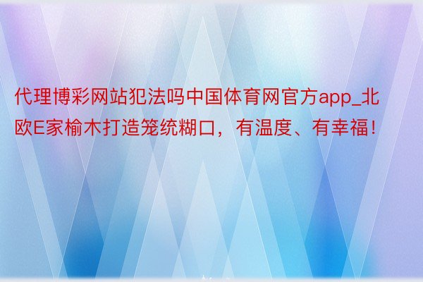 代理博彩网站犯法吗中国体育网官方app_北欧E家榆木打造笼统糊口，有温度、有幸福！