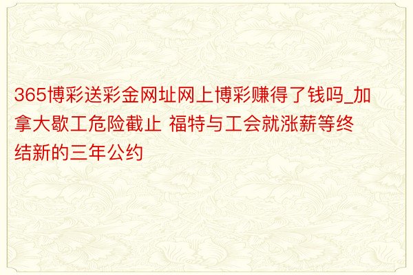 365博彩送彩金网址网上博彩赚得了钱吗_加拿大歇工危险截止 福特与工会就涨薪等终结新的三年公约