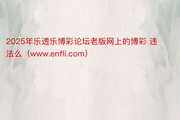 2025年乐透乐博彩论坛老版网上的博彩 违法么（www.enfli.com）